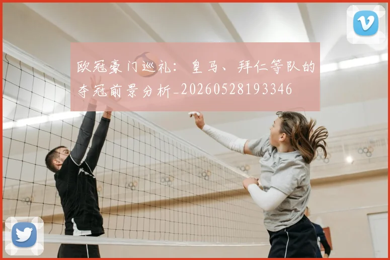 欧冠豪门巡礼:皇马、拜仁等队的夺冠前景分析_20260528193346