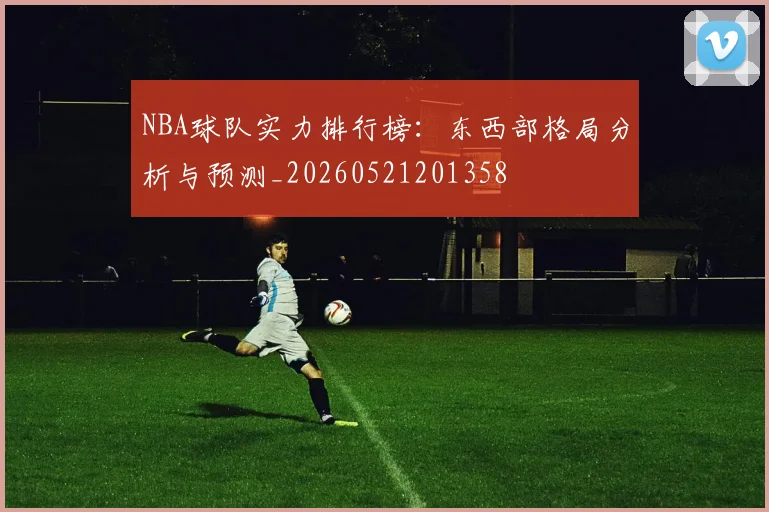 NBA球队实力排行榜:东西部格局分析与预测_20260521201358