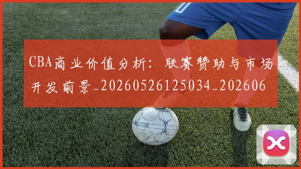CBA商业价值分析:联赛赞助与市场开发前景_20260526125034_20260606165202