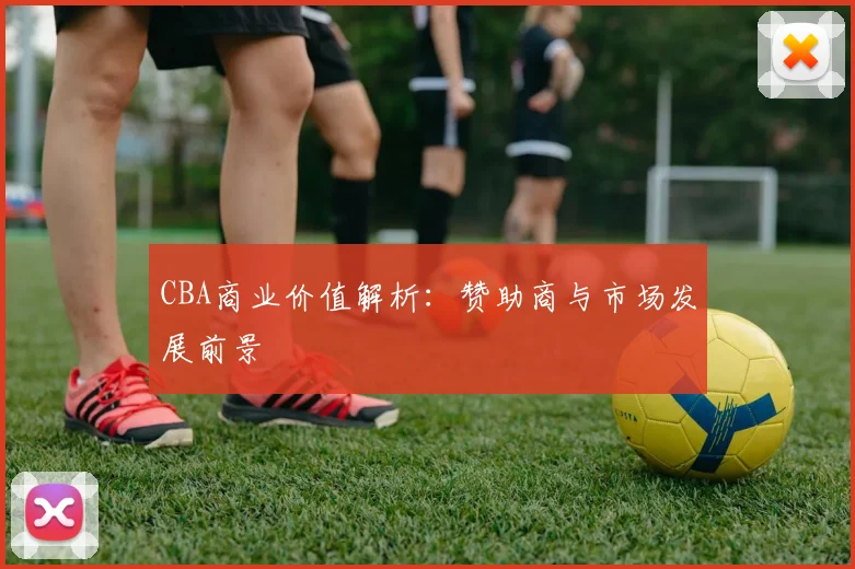 CBA商业价值解析:赞助商与市场发展前景
