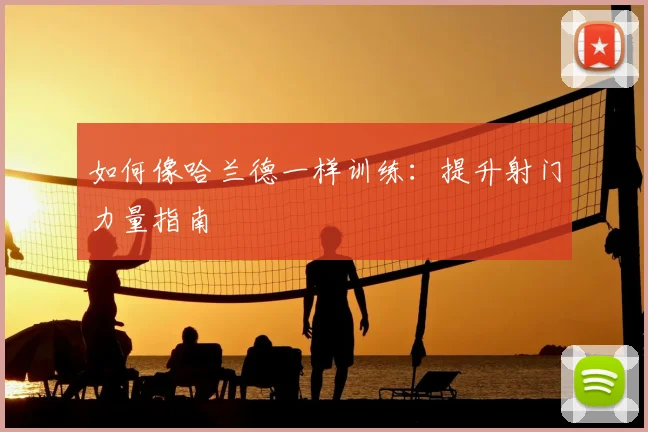 如何像哈兰德一样训练:提升射门力量指南