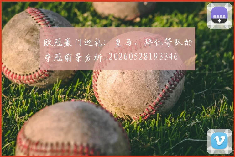 欧冠豪门巡礼:皇马、拜仁等队的夺冠前景分析_20260528193346