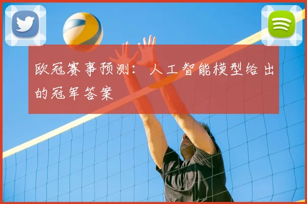 欧冠赛事预测：人工智能模型给出的冠军答案