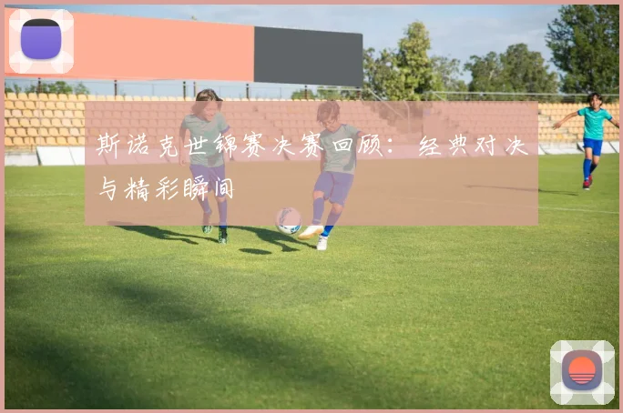 斯诺克世锦赛决赛回顾:经典对决与精彩瞬间